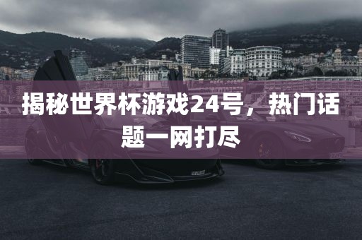 揭秘世界杯游戏24号，热门话题一网打尽