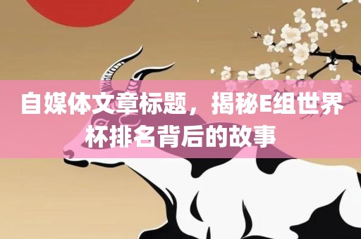 自媒体文章标题，揭秘E组世界杯排名背后的故事漯河市盈旭机械设备有限公司