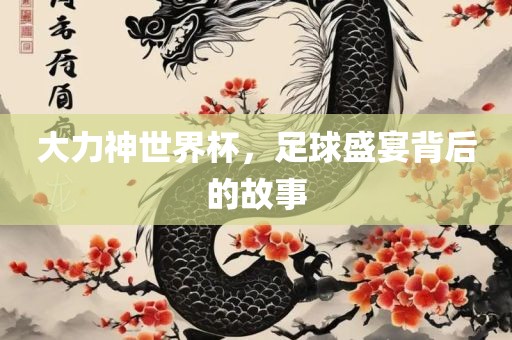 大力神世界杯，足球盛宴背后的故事