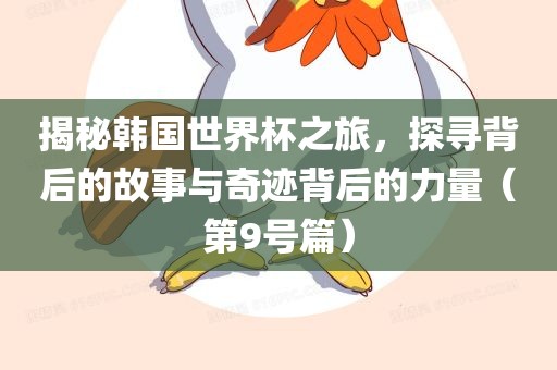 揭秘韩国世界杯之旅，探寻背后的故事与奇迹背后的力量（第9号篇）