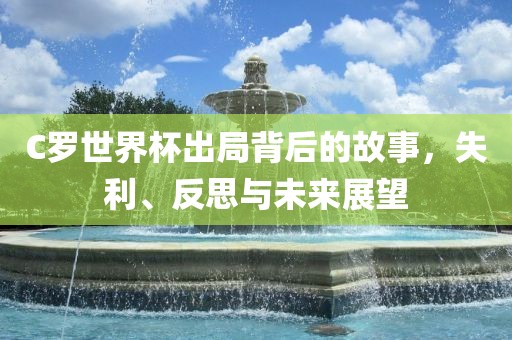 C罗世界杯出局背后的故事，失利、反思与未来展望