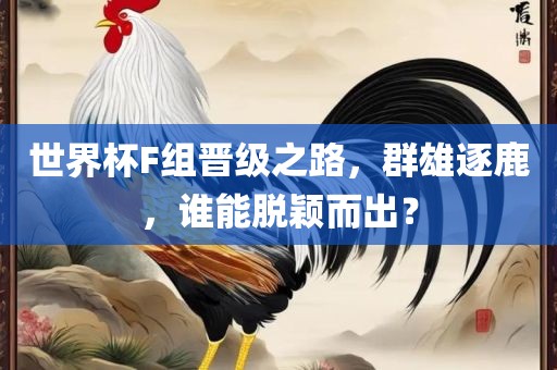 世界杯F组晋级之路，群雄逐鹿，谁能脱颖而出？