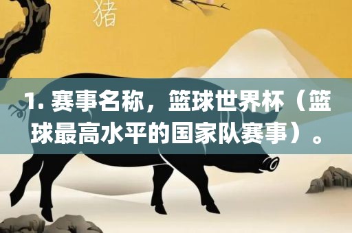 1. 赛事名称，篮球世界杯（篮球最高水平的国家队赛事）。