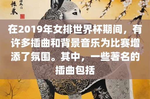 在2019年女排世界杯期间，有许多插曲和背景音乐为比赛增添了氛围。其中，一些著名的插曲包括