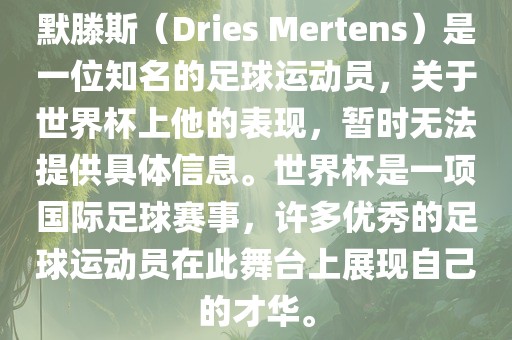 默滕斯（Dries Mertens）是一位知名的足球运动员，关于世界杯上他的表现，暂时无法提供具体信息。世界杯是一项国际足球赛事，许多优秀的足球运动员在此舞台上展现自己的才华。