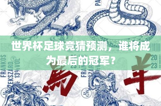 世界杯足球竞猜预测，谁将成为最后的冠军？