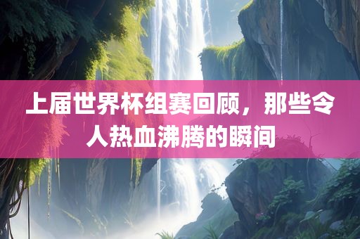 上届世界杯组赛回顾，那些令人热血沸腾的瞬间漯河市盈旭机械设备有限公司