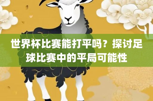 世界杯比赛能打平吗？探讨足球比赛中的平局可能性