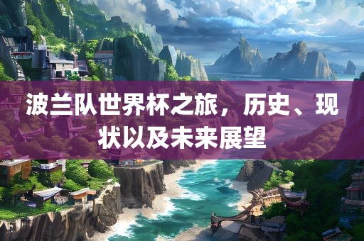 波兰队世界杯之旅，历史、现状以及未来展望