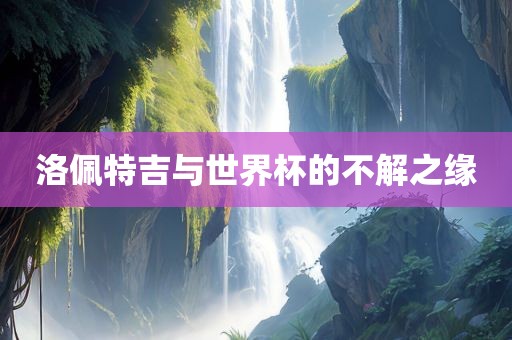 洛佩特吉与世界杯的不解之缘漯河市盈旭机械设备有限公司