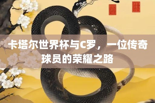 卡塔尔世界杯与C罗，一位传奇球员的荣耀之路