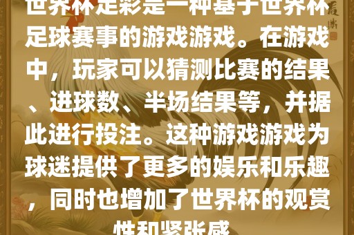 世界杯足彩是一种基于世界杯足球赛事的游戏游戏。在游戏中，玩家可以猜测比赛的结果、进球数、半场结果等，并据此进行投注。这种游戏游戏为球迷提供了更多的娱乐和乐趣，同时也增加了世界杯的观赏性和紧张感。