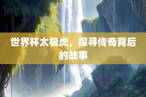世界杯太极虎，探寻传奇背后的故事