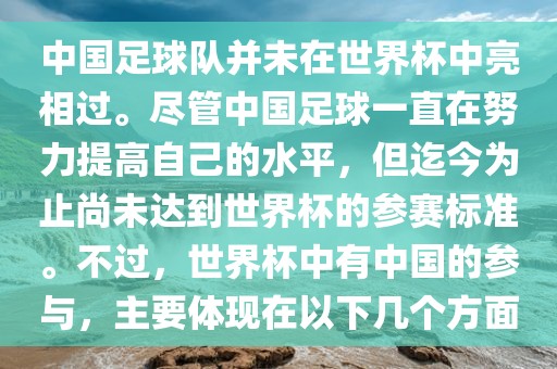 中国足球队并未在世界杯中亮相过。尽管中国足球一直在努力提高自己的水平，但迄今为止尚未达到世界杯的参赛标准。不过，世界杯中有中国的参与，主要体现在以下几个方面