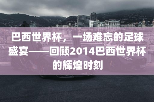 巴西世界杯，一场难忘的足球盛宴——回顾2014巴西世界杯的辉煌时刻