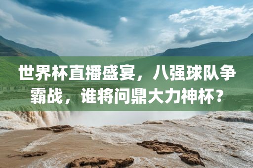 世界杯直播盛宴，八强球队争霸战，谁将问鼎大力神杯？