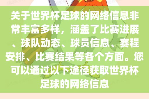 关于世界杯足球的网络信息非常丰富多样，涵盖了比赛进展、球队动态、球员信息、赛程安排、比赛结果等各个方面。您可以通过以下途径获取世界杯足球的网络信息