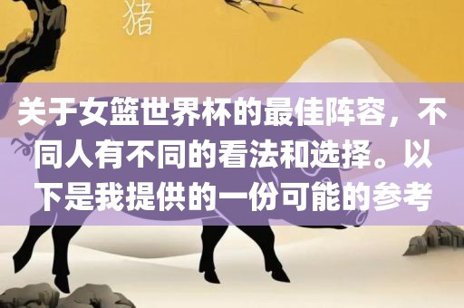 关于女篮世界杯的最佳阵容，不同人有不同的看法和选择。以下是我提供的一份可能的参考