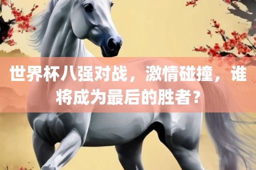 世界杯八强对战，激情碰撞，谁将成为最后的胜者？