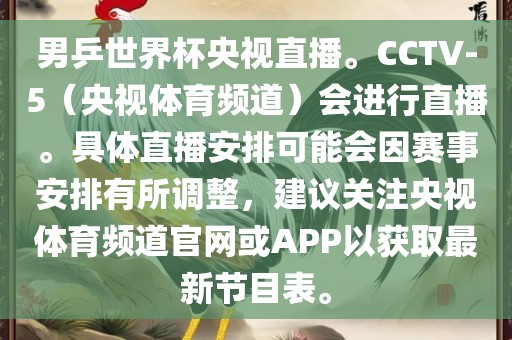男乒世界杯央视直播。CCTV-5（央视体育频道）会进行直播。具体直播安排可能会因赛事安排有所调整，建议关注央视体育频道官网或APP以获取最新节目表。