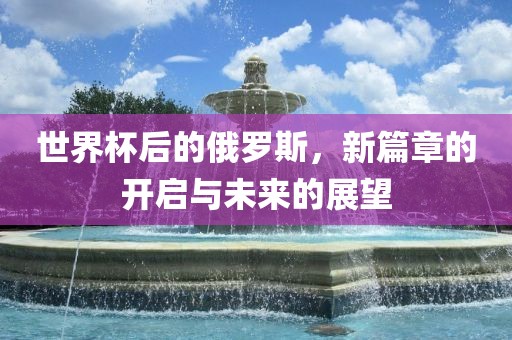 世界杯后的俄罗斯，新篇章的开启与未来的展望漯河市盈旭机械设备有限公司
