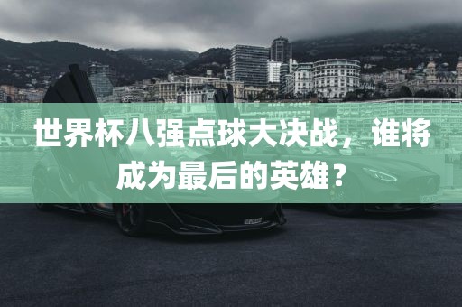 世界杯八强点球大决战，谁将成为最后的英雄？