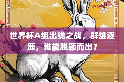 世界杯A组出线之战，群雄逐鹿，谁能脱颖而出？