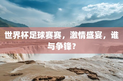 世界杯足球赛赛，激情盛宴，谁与争锋？