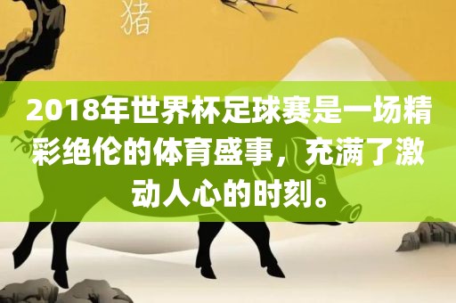 2018年世界杯足球赛是一场精彩绝伦的体育盛事，充满了激动人心的时刻。