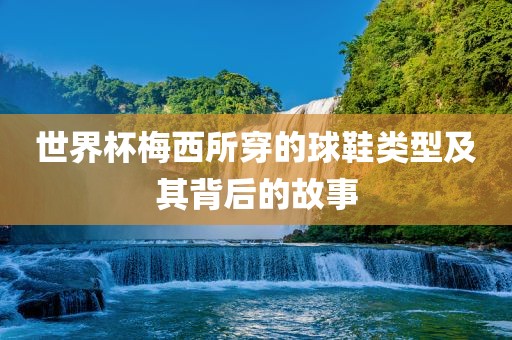 世界杯梅西所穿的球鞋类型及其背后的故事漯河市盈旭机械设备有限公司