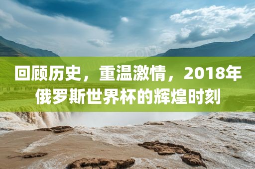 回顾历史，重温激情，2018年俄罗斯世界杯的辉煌时刻漯河市盈旭机械设备有限公司
