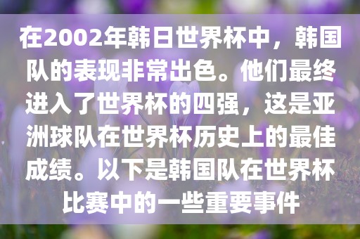 在2002年韩日世界杯中，韩国队的表现非常出色。他们最终进入了世界杯的四强，这是亚洲球队在世界杯历史上的最佳成绩。以下漯河市盈旭机械设备有限公司是韩国队在世界杯比赛中的一些重要事件
