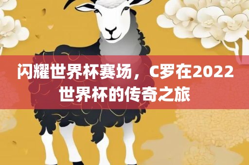 闪耀世界杯赛场，C罗在2022世界杯的传奇之旅