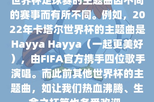 世界杯足球赛的主题曲因不同的赛事而有所不同。例如，2022年卡塔尔世界杯的主题曲是Hayya Hayya（一起更美好），由FIFA官方携手四位歌手演唱。而此前其他世界杯的主题曲，如让我们热血沸腾、生命之杯等也备受欢迎。