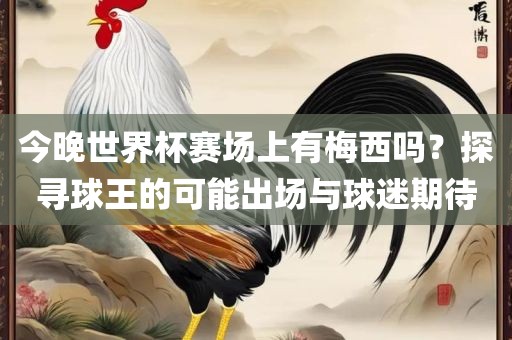 今晚世界杯赛场上有梅西吗？探寻球王的可能出场与球迷期待
