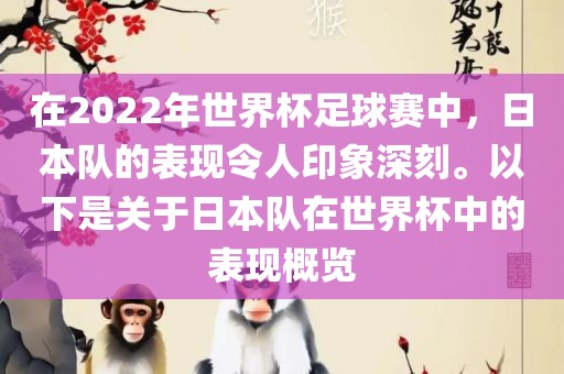在2022年世界杯足球赛中，日本队的表现令人印象深刻。以下是关于日本队在世界杯中的表现概览