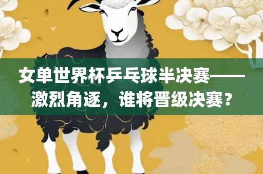 女单世界杯乒乓球半决赛——激烈角逐，谁将晋级决赛？