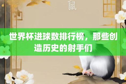 世界杯进球数排行榜，那些创造历史的射手们