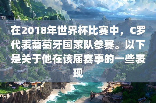 在2018年世界杯比赛中，C罗代表葡萄牙国家队参赛。以下是关于他在该届赛事的一些表现