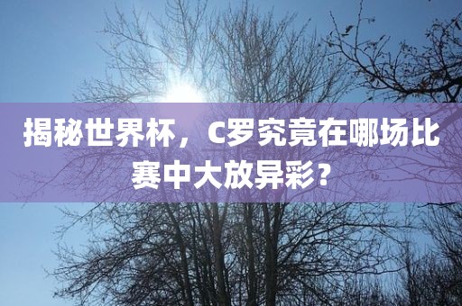 揭秘世界杯，C罗究竟在哪场比赛中大放异彩？