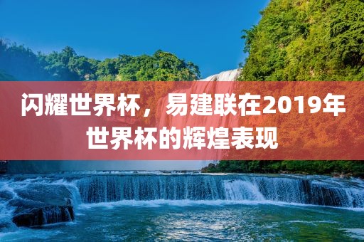 闪耀世界杯，易建联在2019年世界杯的辉煌表现