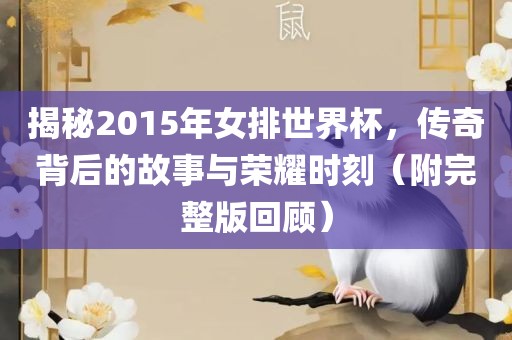 揭秘2015年女排世界杯，传奇背后的故事与荣耀时刻（附完整版回顾）