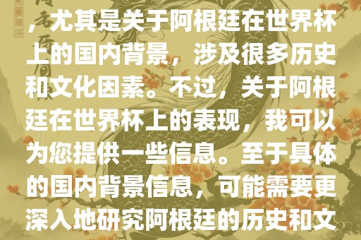 关于阿根廷在世界杯上的表现，尤其是关于阿根廷在世界杯上的国内背景，涉及很多历史和文化因素。不过，关于阿根廷在世界杯上的表现，我可以为您提供一些信息。至于具体的国内背景信息，可能需要更深入地研究阿根廷的历史和文化。