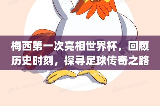 梅西第一次亮相世界杯，回顾历史时刻，探寻足球传奇之路