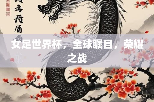 女足世界杯，全球瞩目，荣耀之战