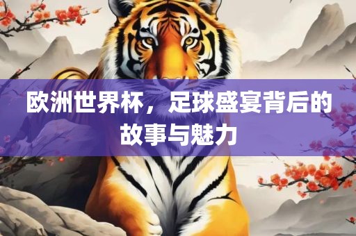 欧洲世界杯，足球盛宴背后的故事与魅力