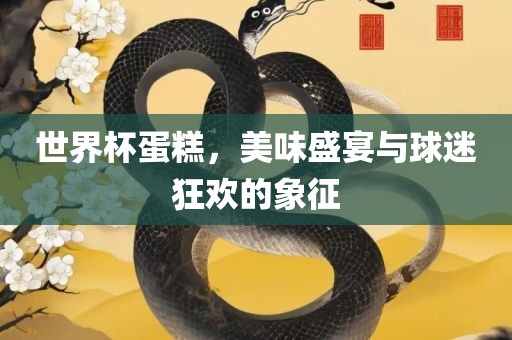 世界杯蛋糕，美味盛宴与球迷狂欢的象征