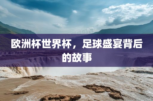 欧洲杯世界杯，足球盛宴背后的故事