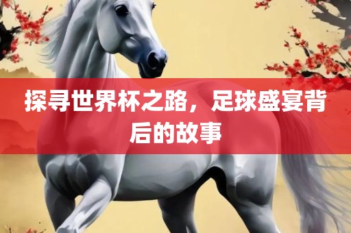 探寻世界杯之路，足球盛宴背后的故事