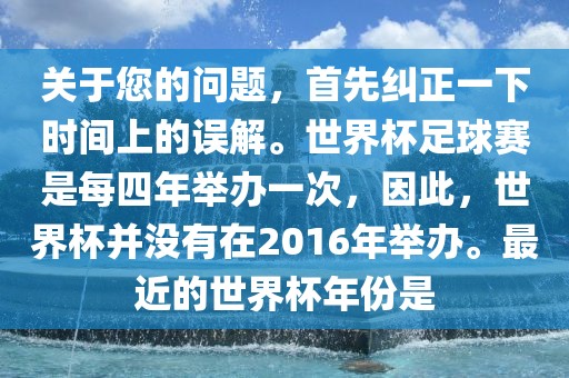 关于您的问题，首先纠正一下时间上的误解。世界杯足球赛是每四年举办一次，因此，世界杯并没有在2016年举办。最近的世界杯年份是